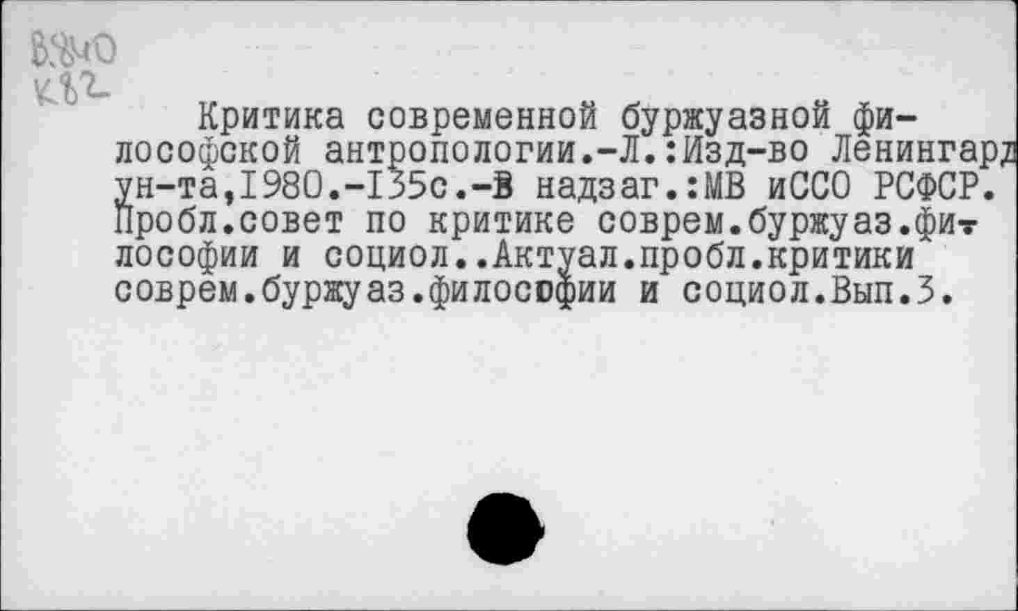 ﻿Критика современной буржуазной философской антропологии.-Л.:Изд-во Ленинга ун-та,1980.-135с.-В надзаг.:МВ иССО РСФСР Пробл.совет по критике соврем.буржуаз.фи? лософии и социол..Актуал.пробл.критики соврем.буржуаз.философии и социол.Вып.З.